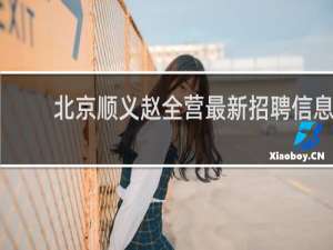 北京顺义赵全营最新招聘信息