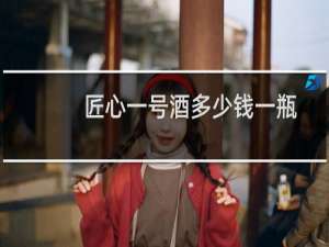 匠心一号酒多少钱一瓶