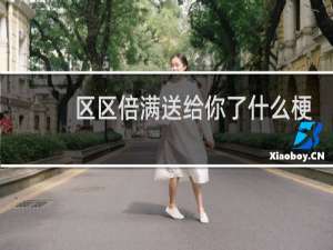 区区倍满送给你了什么梗？区区倍满送给你了是什么意思什么梗