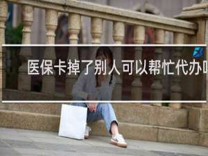 医保卡掉了别人可以帮忙代办吗