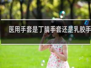 医用手套是丁腈手套还是乳胶手套