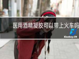 医用酒精凝胶可以带上火车吗