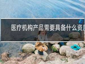 医疗机构产品需要具备什么资质