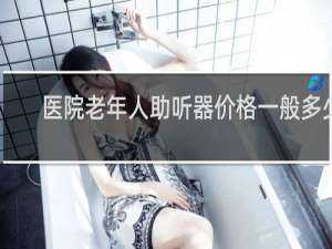 医院老年人助听器价格一般多少