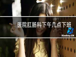 医院肛肠科下午几点下班