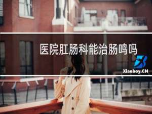 医院肛肠科能治肠鸣吗