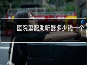 医院里配助听器多少钱一个