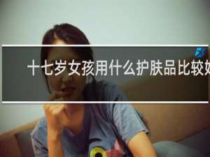 十七岁女孩用什么护肤品比较好