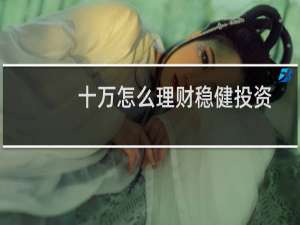 十万怎么理财稳健投资