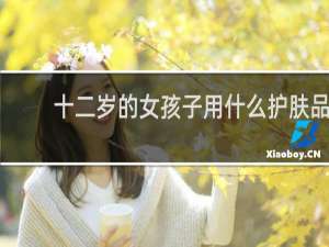 十二岁的女孩子用什么护肤品