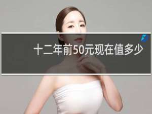 十二年前50元现在值多少