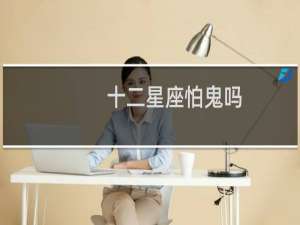 十二星座怕鬼吗（最怕鬼的前三有谁上榜）