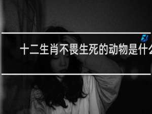 十二生肖不畏生死的动物是什么