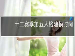 十二赛季第五人格建模时间