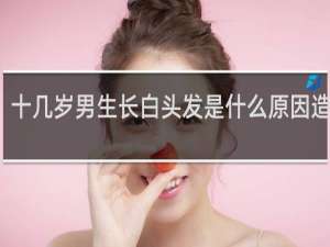 十几岁男生长白头发是什么原因造成的