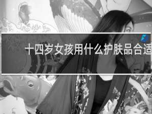 十四岁女孩用什么护肤品合适