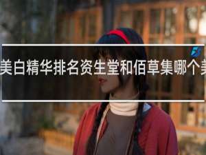 十大美白精华排名资生堂和佰草集哪个美白效果好