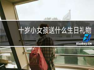 十岁小女孩送什么生日礼物