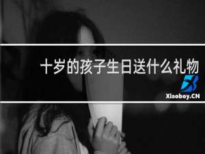 十岁的孩子生日送什么礼物