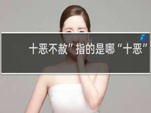 十恶不赦”指的是哪“十恶”？什么梗