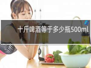 十斤啤酒等于多少瓶500ml