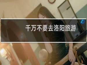 千万不要去洛阳旅游