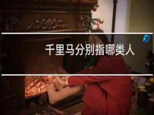 千里马分别指哪类人（千里马分别指哪一类人）