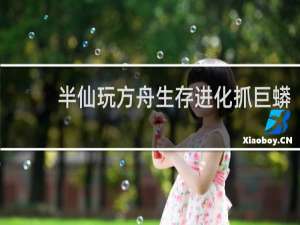 半仙玩方舟生存进化抓巨蟒