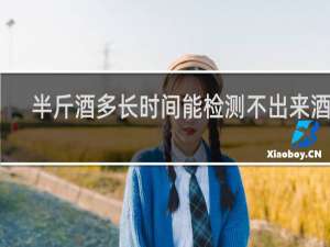 半斤酒多长时间能检测不出来酒精