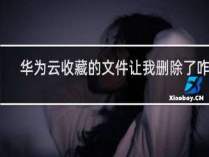 华为云收藏的文件让我删除了咋办