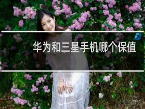华为和三星手机哪个保值一些