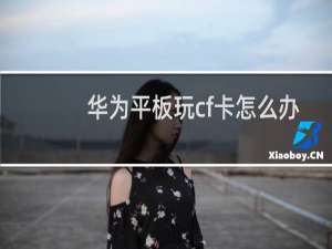 华为平板玩cf卡怎么办
