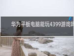 华为平板电脑能玩4399游戏吗