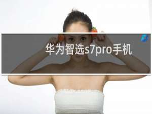 华为智选s7pro手机怎么样