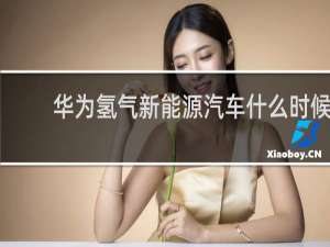 华为氢气新能源汽车什么时候上市