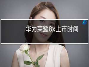 华为荣耀8x上市时间及价格（华为荣耀8x上市时间）