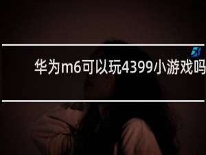 华为m6可以玩4399小游戏吗