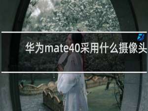 华为mate40采用什么摄像头
