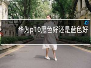 华为p10黑色好还是蓝色好