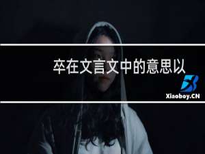 卒在文言文中的意思以及例句（卒在文言文中的意思）