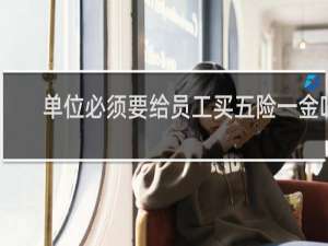 单位必须要给员工买五险一金吗