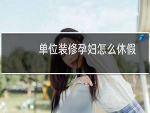单位装修孕妇怎么休假