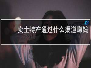 卖土特产通过什么渠道赚钱