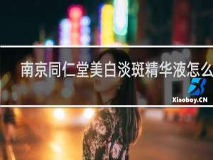 南京同仁堂美白淡斑精华液怎么样