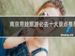 南京带娃旅游必去十大景点推荐