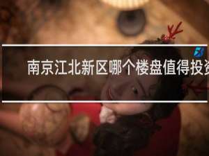 南京江北新区哪个楼盘值得投资