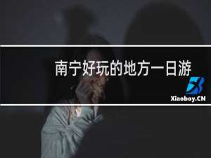 南宁好玩的地方一日游