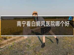 南宁看白癜风医院哪个好