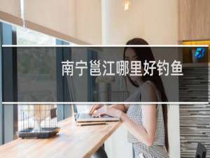 南宁邕江哪里好钓鱼