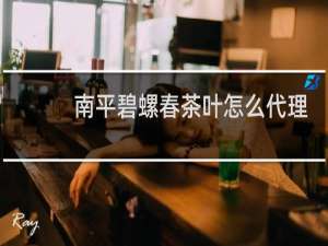 南平碧螺春茶叶怎么代理